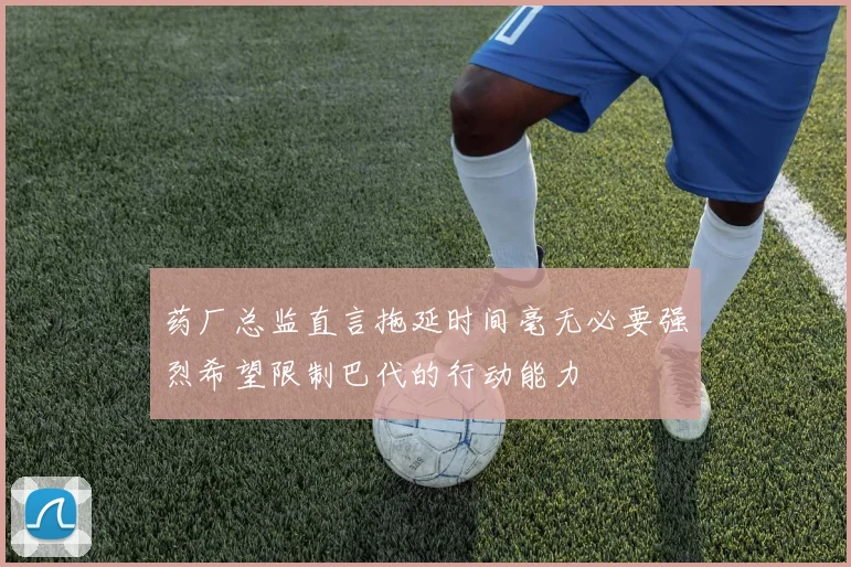 药厂总监直言拖延时间毫无必要强烈希望限制巴代的行动能力