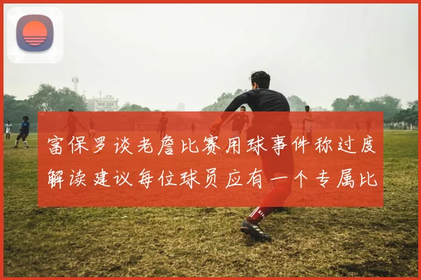 富保罗谈老詹比赛用球事件称过度解读建议每位球员应有一个专属比赛用球