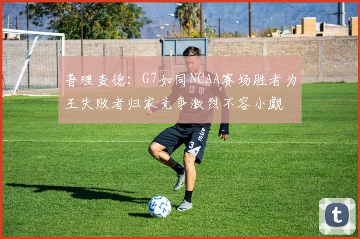 普理查德：G7如同NCAA赛场胜者为王失败者归家竞争激烈不容小觑
