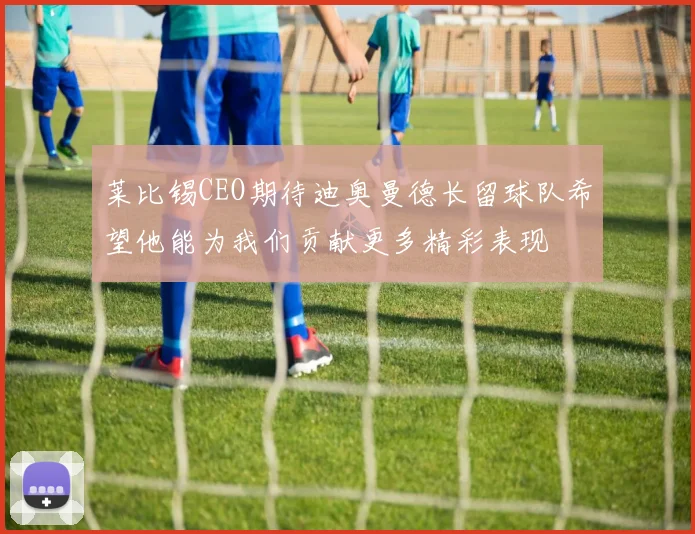 莱比锡CEO期待迪奥曼德长留球队希望他能为我们贡献更多精彩表现