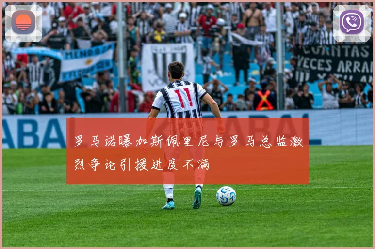 罗马诺曝加斯佩里尼与罗马总监激烈争论引援进度不满