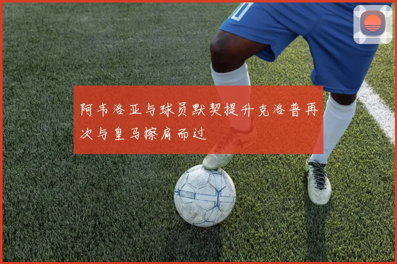 阿韦洛亚与球员默契提升克洛普再次与皇马擦肩而过