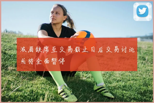 浓眉缺席至交易截止日后交易讨论或将全面暂停