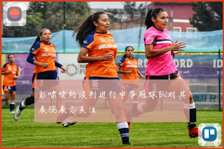 彭啸续约谈判进行中争冠球队对其表现表示关注