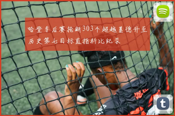 哈登季后赛抢断303个超越基德升至历史第七目标直指科比纪录