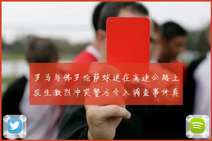 罗马与佛罗伦萨球迷在高速公路上发生激烈冲突警方介入调查事件真相